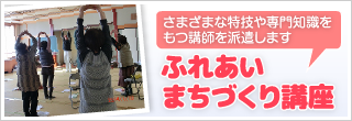 ふれあいまちづくり講座 - さまざまな特技や専門知識をもつ講師を派遣します